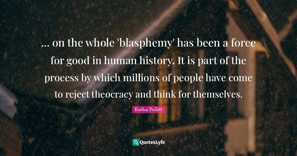 ... on the whole 'blasphemy' has been a force for good in human history. It is part of the process by which millions of people have come to reject theocracy and think for themselves.