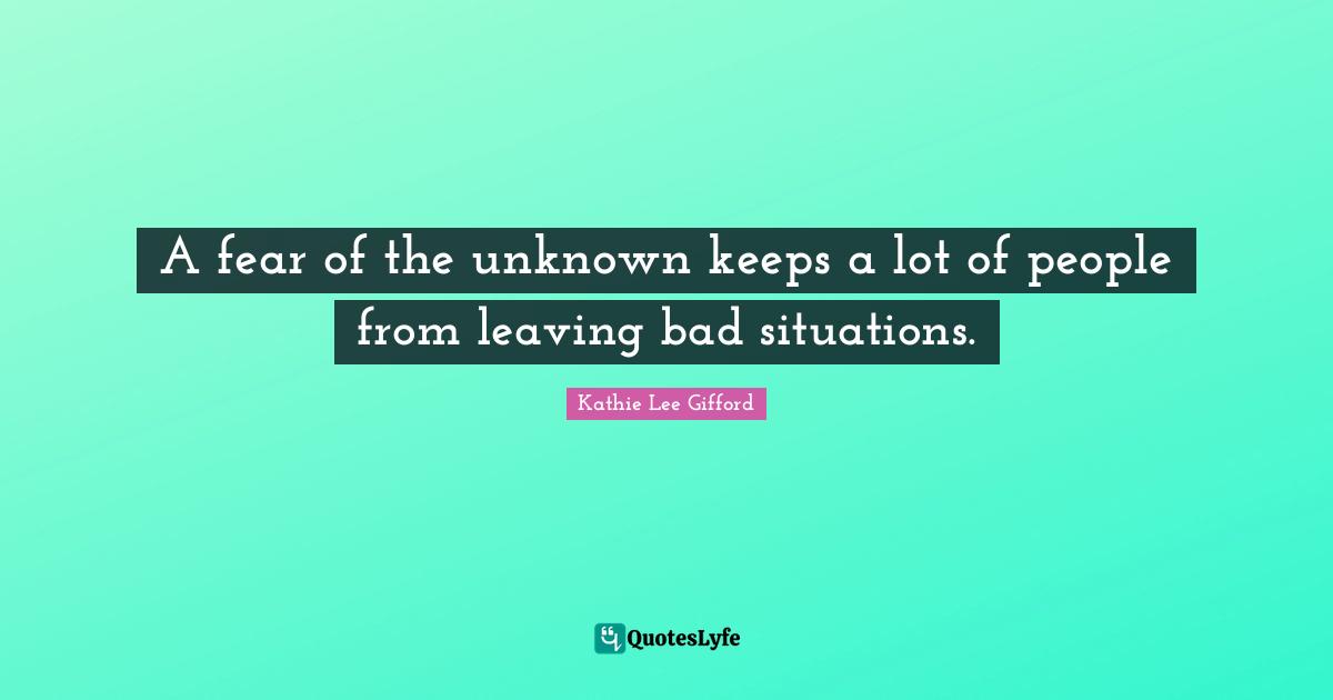 Kathie Lee Gifford Quotes: "A fear of the unknown keeps a lot of people from leaving bad situations."