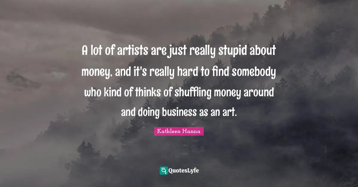 Really Stupid Quotes: "A lot of artists are just really stupid about money, and it's really hard to find somebody who kind of thinks of shuffling money around and doing business as an art."