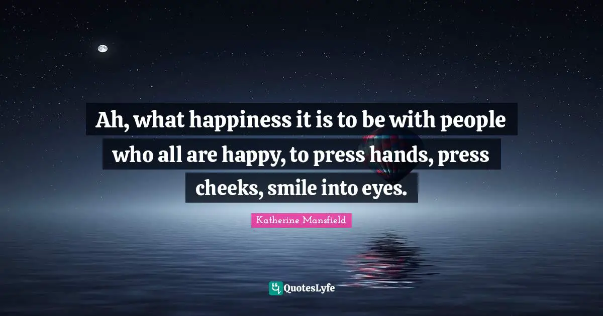 Ah, what happiness it is to be with people who all are happy, to press hands, press cheeks, smile into eyes.