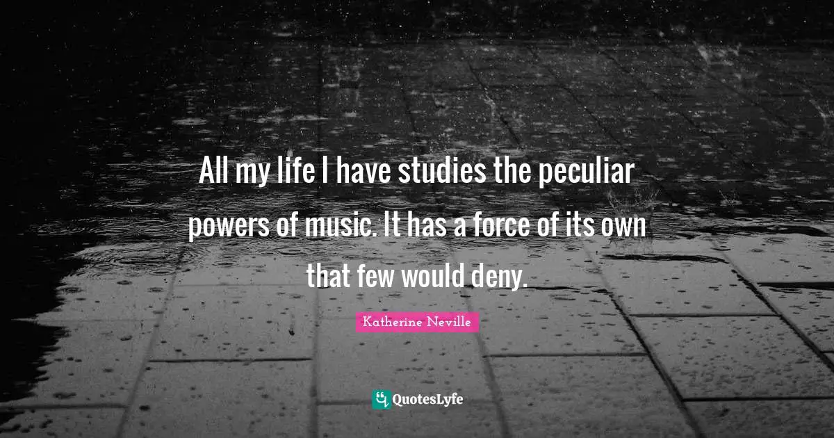 All my life I have studies the peculiar powers of music. It has a force of its own that few would deny.