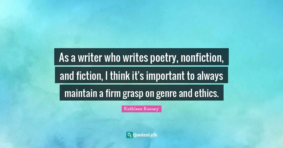 As a writer who writes poetry, nonfiction, and fiction, I think it's important to always maintain a firm grasp on genre and ethics.