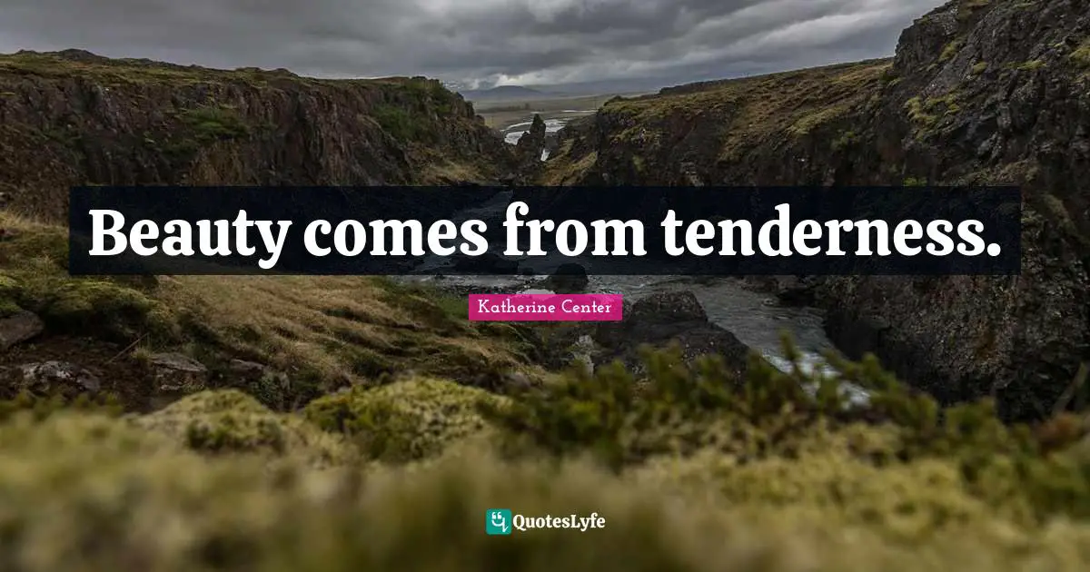 Beauty comes from tenderness.