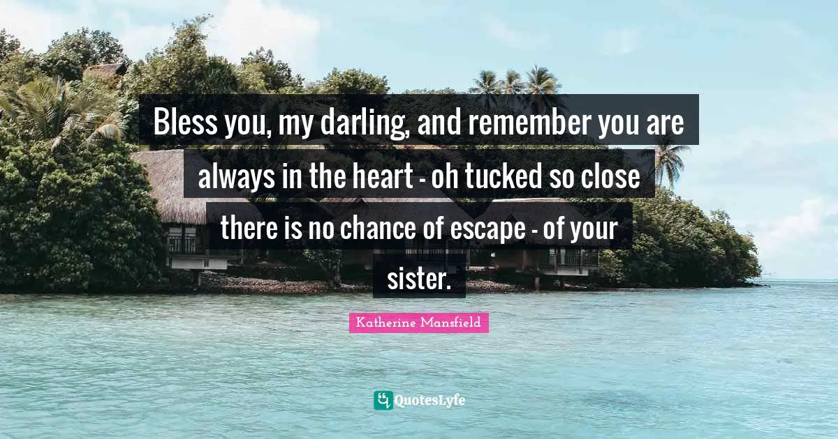 Katherine Mansfield Quotes: "Bless you, my darling, and remember you are always in the heart - oh tucked so close there is no chance of escape - of your sister."