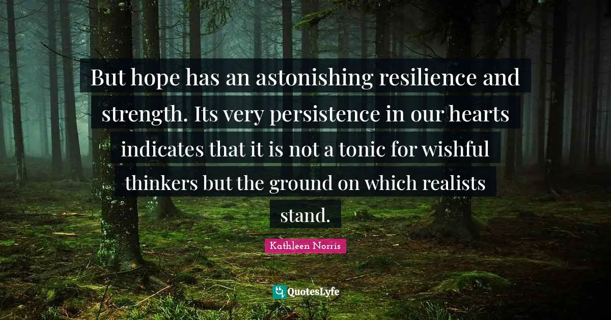 Astonishing Quotes: "But hope has an astonishing resilience and strength. Its very persistence in our hearts indicates that it is not a tonic for wishful thinkers but the ground on which realists stand."