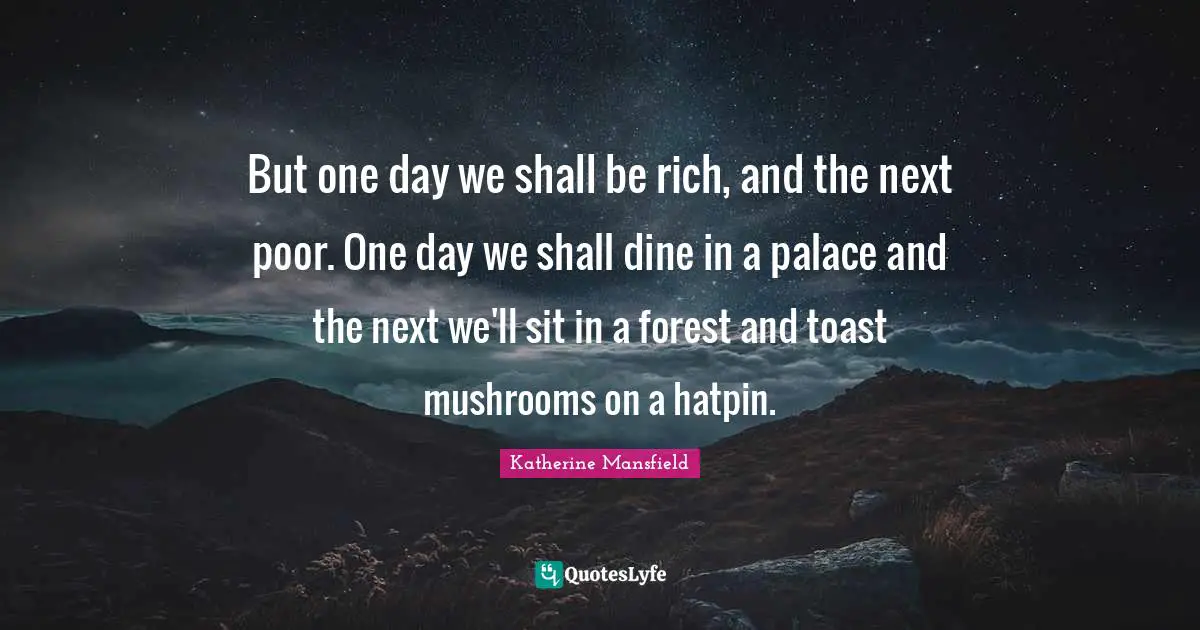 Katherine Mansfield Quotes: "But one day we shall be rich, and the next poor. One day we shall dine in a palace and the next we'll sit in a forest and toast mushrooms on a hatpin."