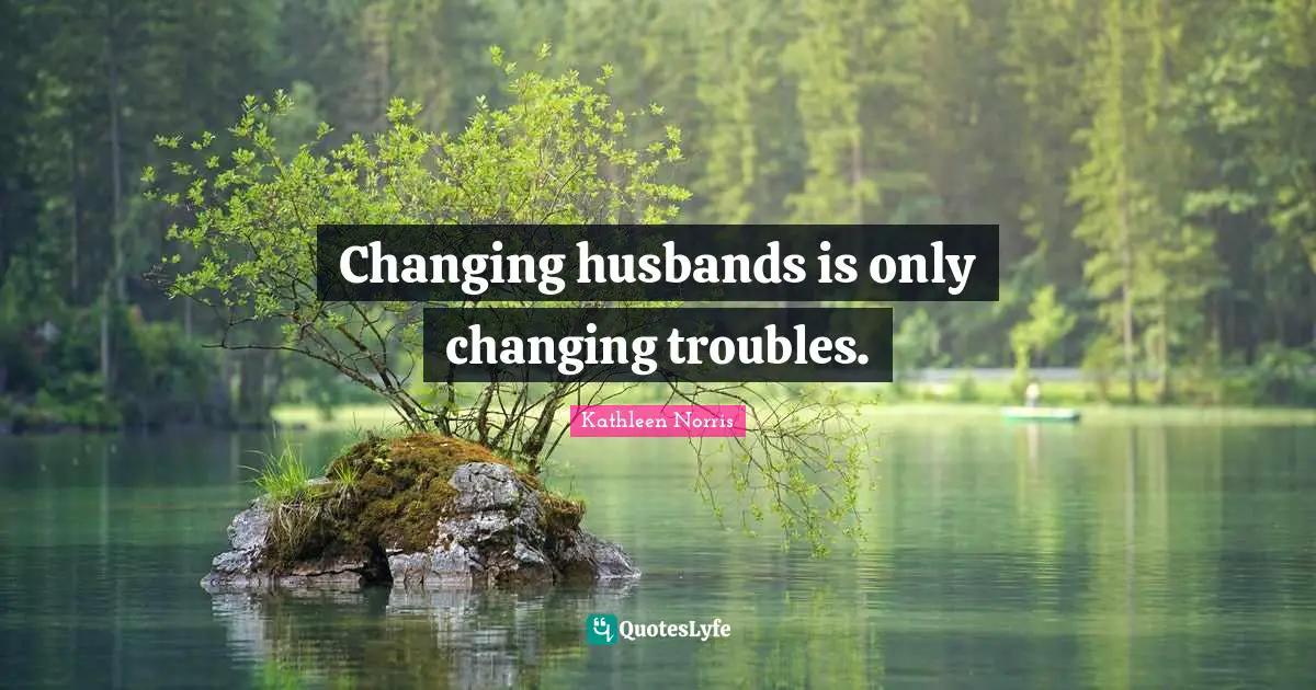 Kathleen Norris Quotes: "Changing husbands is only changing troubles."