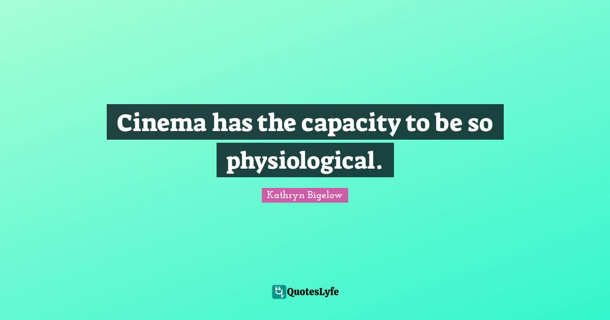 Cinema has the capacity to be so physiological.