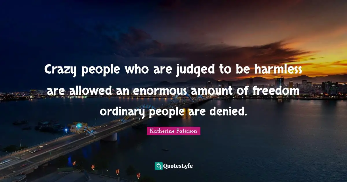Katherine Paterson Quotes: "Crazy people who are judged to be harmless are allowed an enormous amount of freedom ordinary people are denied."