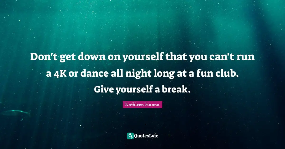Don't get down on yourself that you can't run a 4K or dance all night long at a fun club. Give yourself a break.