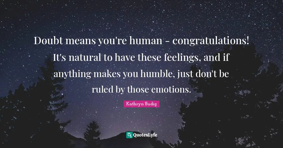 Doubt means you're human - congratulations! It's natural to have these feelings, and if anything makes you humble, just don't be ruled by those emotions.
