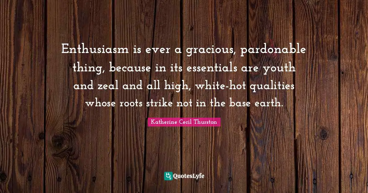 Enthusiasm is ever a gracious, pardonable thing, because in its essentials are youth and zeal and all high, white-hot qualities whose roots strike not in the base earth.