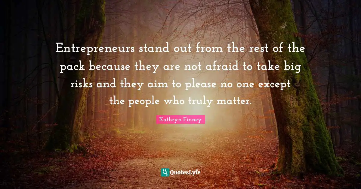 Entrepreneurs stand out from the rest of the pack because they are not afraid to take big risks and they aim to please no one except the people who truly matter.