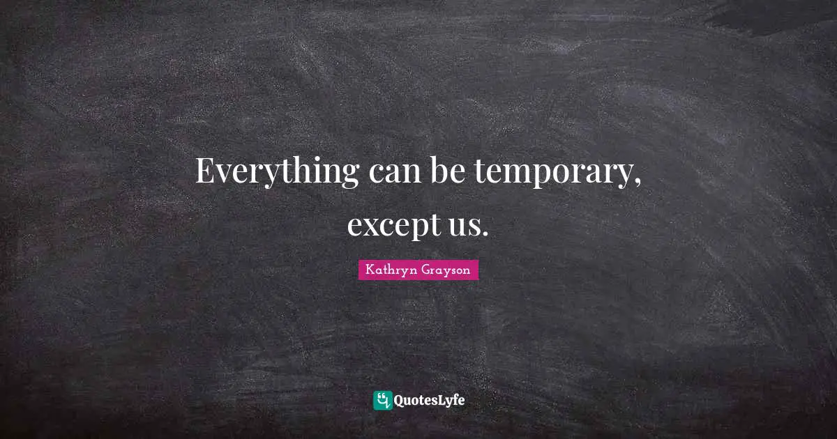 Everything can be temporary, except us.