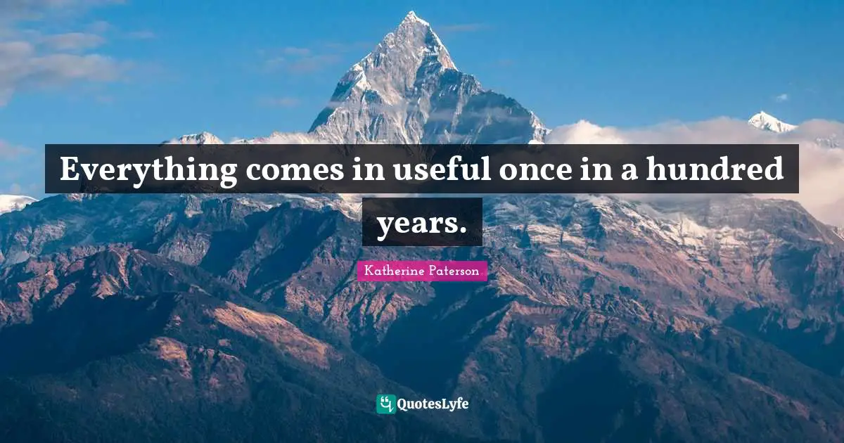 Everything comes in useful once in a hundred years.