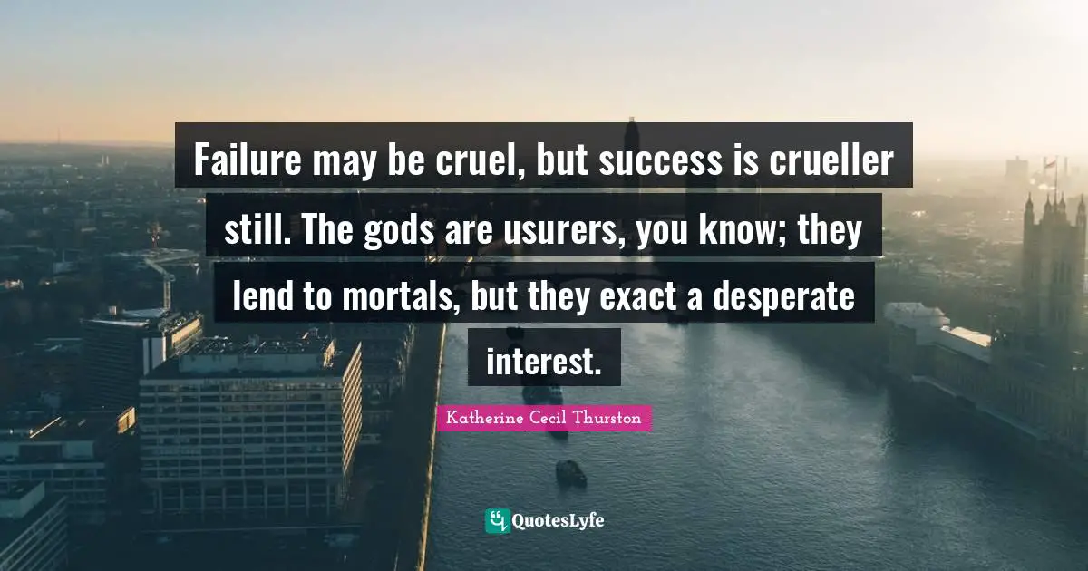 Failure may be cruel, but success is crueller still. The gods are usurers, you know; they lend to mortals, but they exact a desperate interest.
