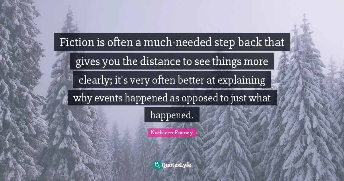 Fiction is often a much-needed step back that gives you the distance to see things more clearly; it's very often better at explaining why events happened as opposed to just what happened.