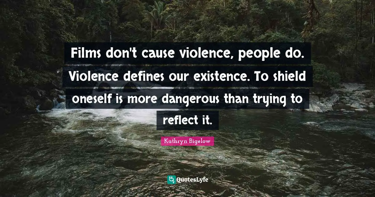 Films don't cause violence, people do. Violence defines our existence. To shield oneself is more dangerous than trying to reflect it.