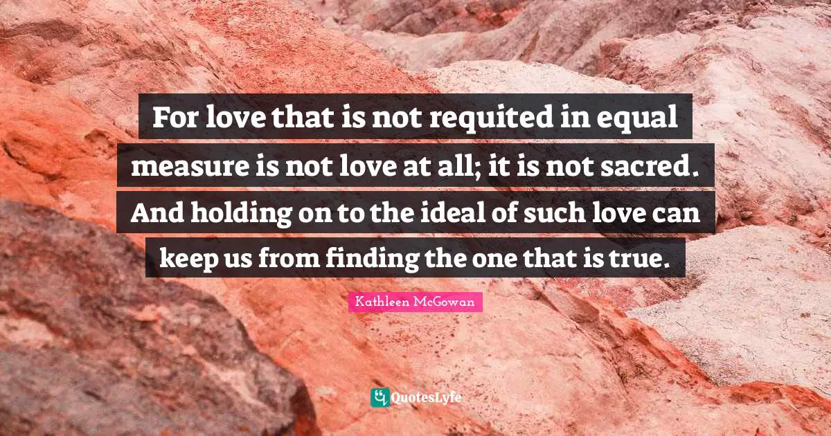 Finding The One Quotes: "For love that is not requited in equal measure is not love at all; it is not sacred. And holding on to the ideal of such love can keep us from finding the one that is true."