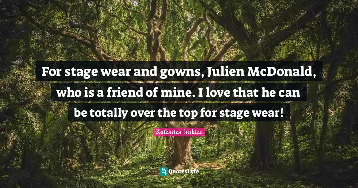 Mcdonalds Quotes: "For stage wear and gowns, Julien McDonald, who is a friend of mine. I love that he can be totally over the top for stage wear!"