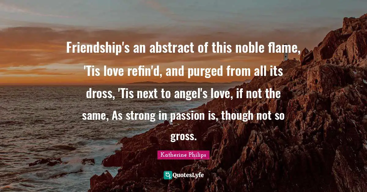 Gross Quotes: "Friendship's an abstract of this noble flame, 'Tis love refin'd, and purged from all its dross, 'Tis next to angel's love, if not the same, As strong in passion is, though not so gross."