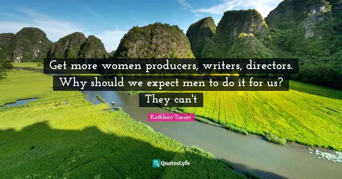 Kathleen Turner Quotes: "Get more women producers, writers, directors. Why should we expect men to do it for us? They can't"