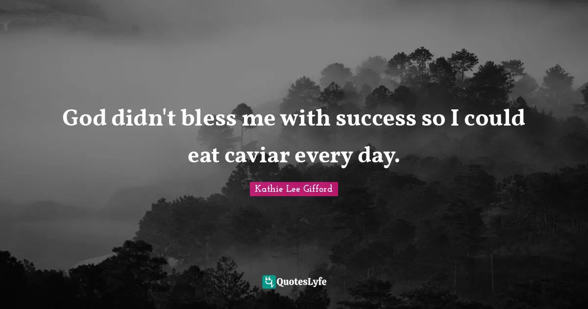 Kathie Lee Gifford Quotes: "God didn't bless me with success so I could eat caviar every day."