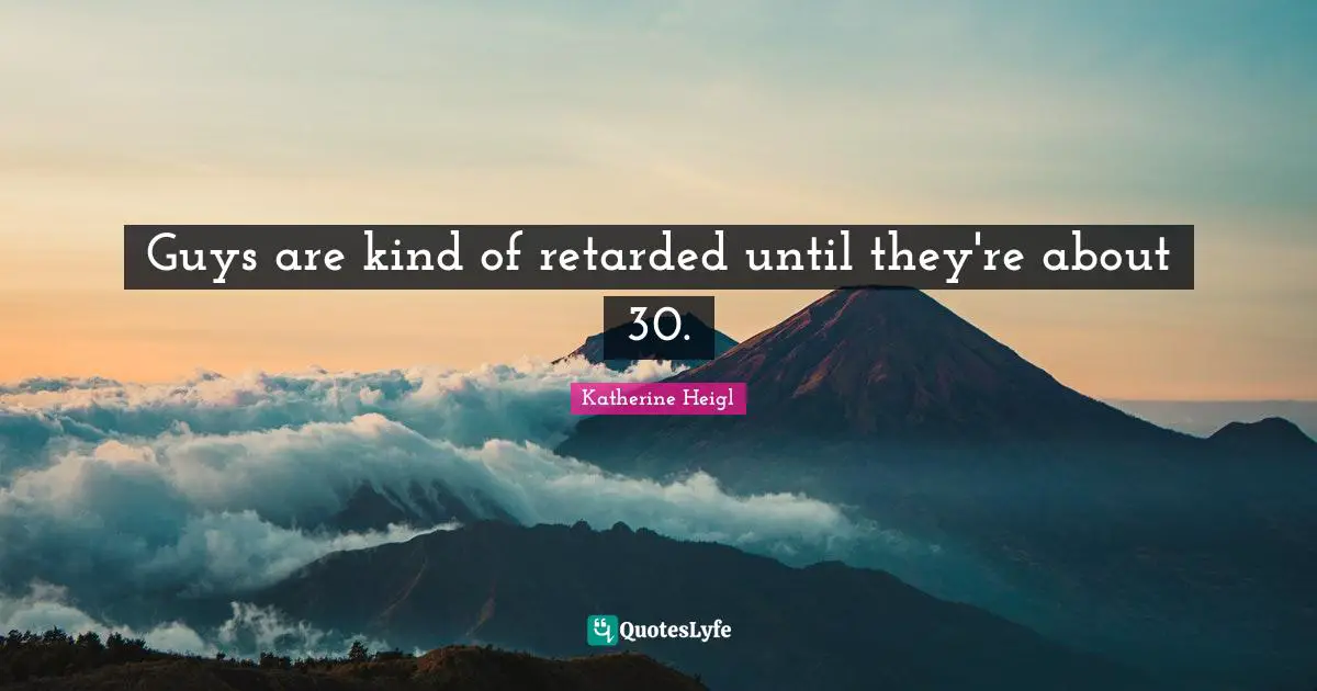 Retarded Quotes: "Guys are kind of retarded until they're about 30."