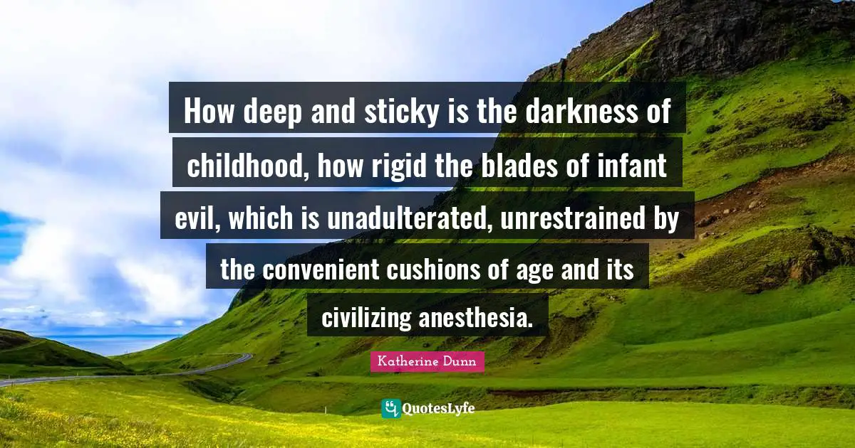 Cushions Quotes: "How deep and sticky is the darkness of childhood, how rigid the blades of infant evil, which is unadulterated, unrestrained by the convenient cushions of age and its civilizing anesthesia."