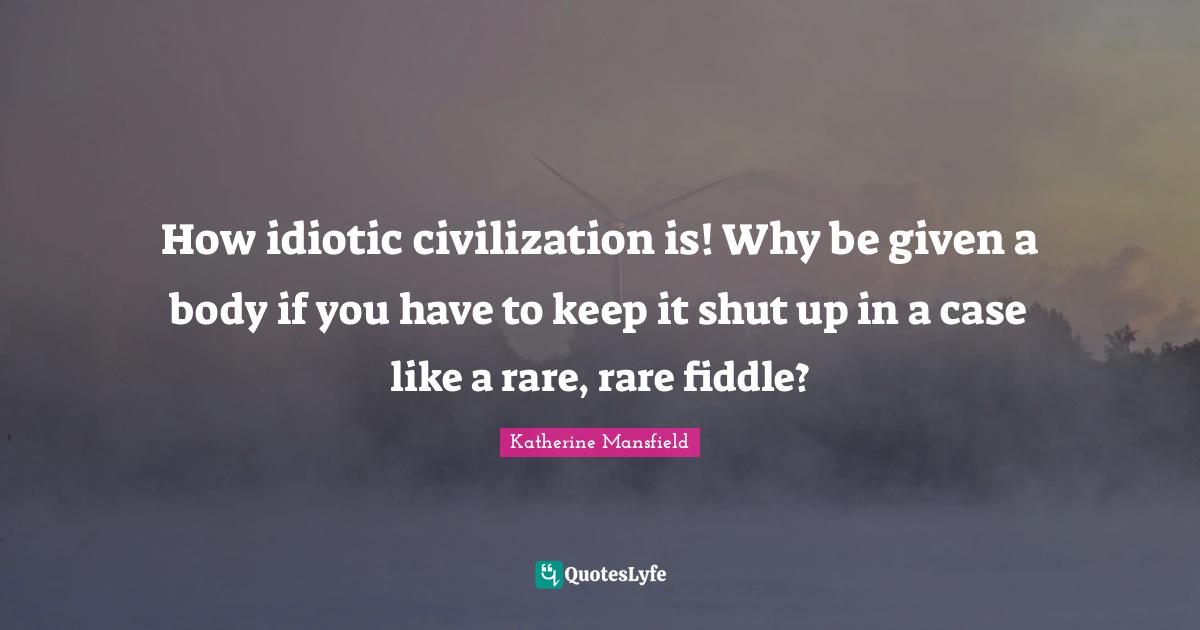 Katherine Mansfield Quotes: "How idiotic civilization is! Why be given a body if you have to keep it shut up in a case like a rare, rare fiddle?"