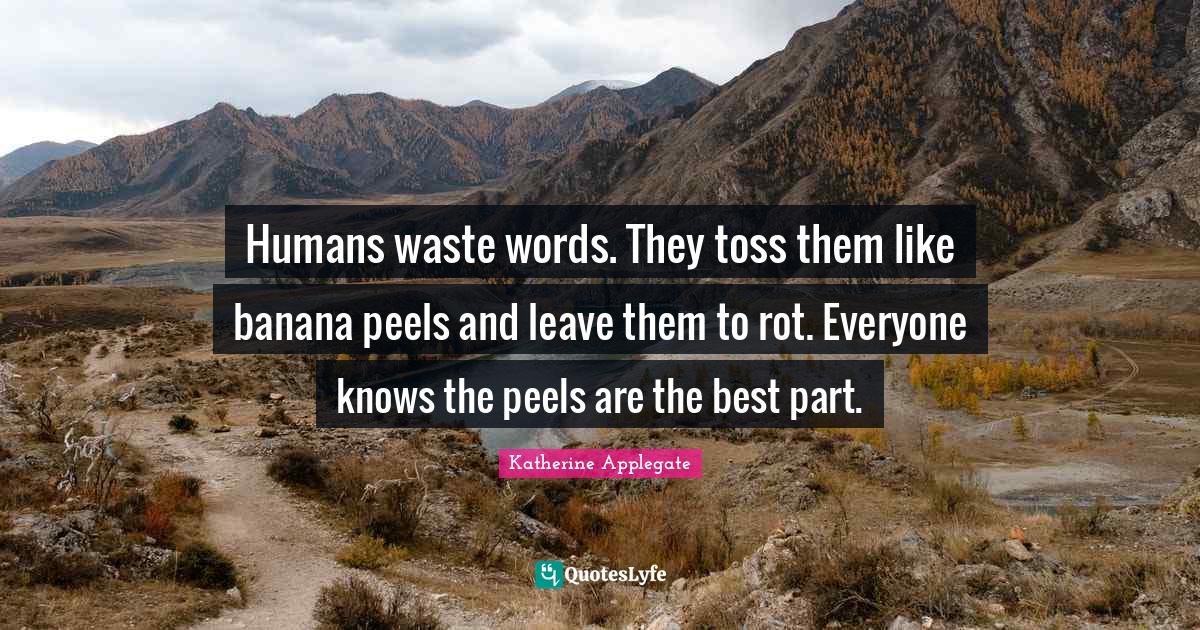 Humans waste words. They toss them like banana peels and leave them to