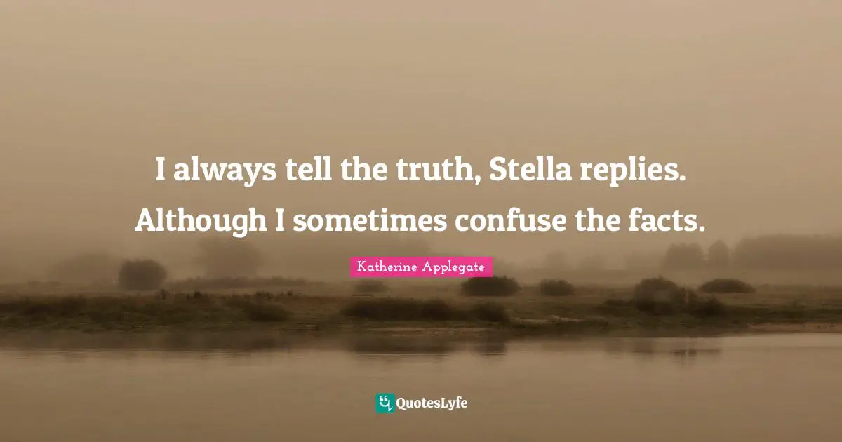 I always tell the truth, Stella replies. Although I sometimes confuse the facts.