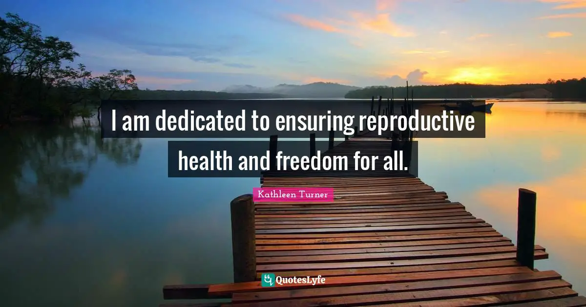 Kathleen Turner Quotes: "I am dedicated to ensuring reproductive health and freedom for all."