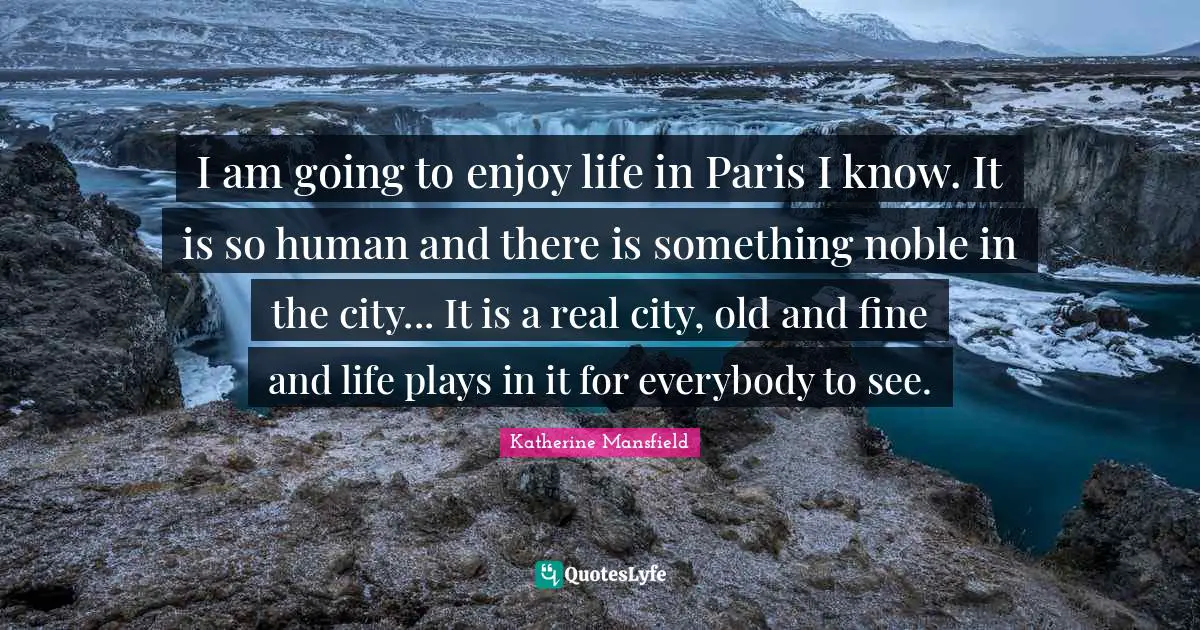 I am going to enjoy life in Paris I know. It is so human and there is something noble in the city... It is a real city, old and fine and life plays in it for everybody to see.