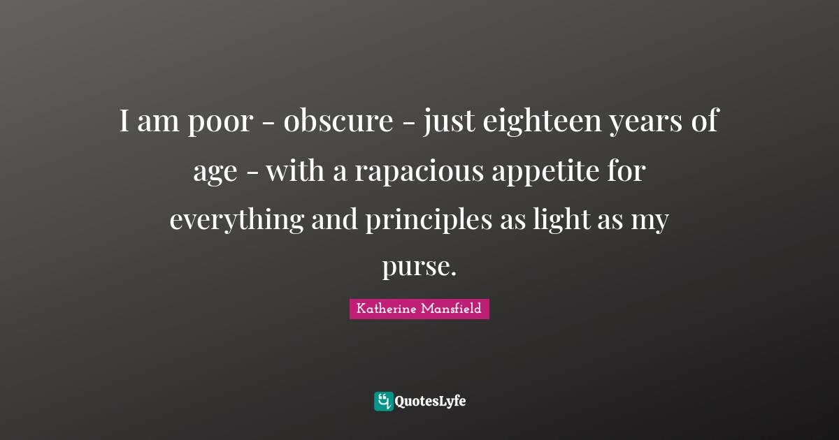 Katherine Mansfield Quotes: "I am poor - obscure - just eighteen years of age - with a rapacious appetite for everything and principles as light as my purse."
