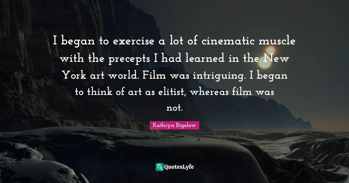 I began to exercise a lot of cinematic muscle with the precepts I had learned in the New York art world. Film was intriguing. I began to think of art as elitist, whereas film was not.