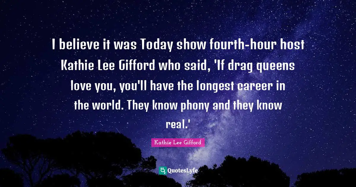I believe it was Today show fourth-hour host Kathie Lee Gifford who said, 'If drag queens love you, you'll have the longest career in the world. They know phony and they know real.'