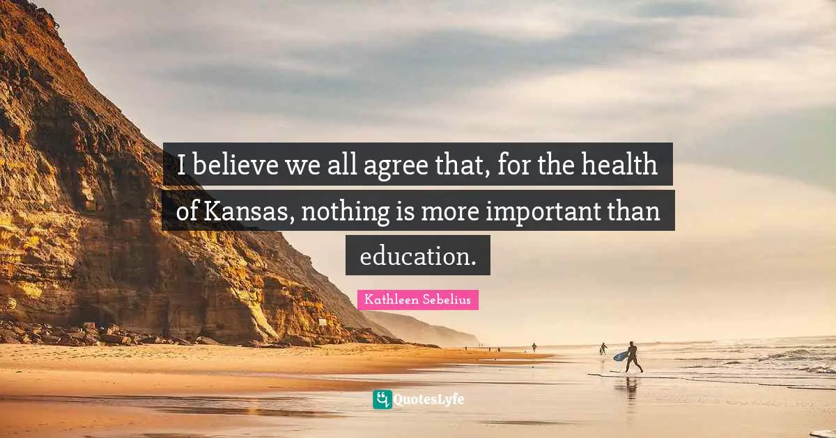 I believe we all agree that, for the health of Kansas, nothing is more important than education.