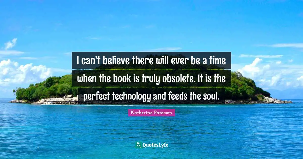 Katherine Paterson Quotes: "I can't believe there will ever be a time when the book is truly obsolete. It is the perfect technology and feeds the soul."