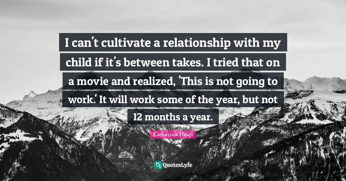 I can't cultivate a relationship with my child if it's between takes. I tried that on a movie and realized, 'This is not going to work.' It will work some of the year, but not 12 months a year.