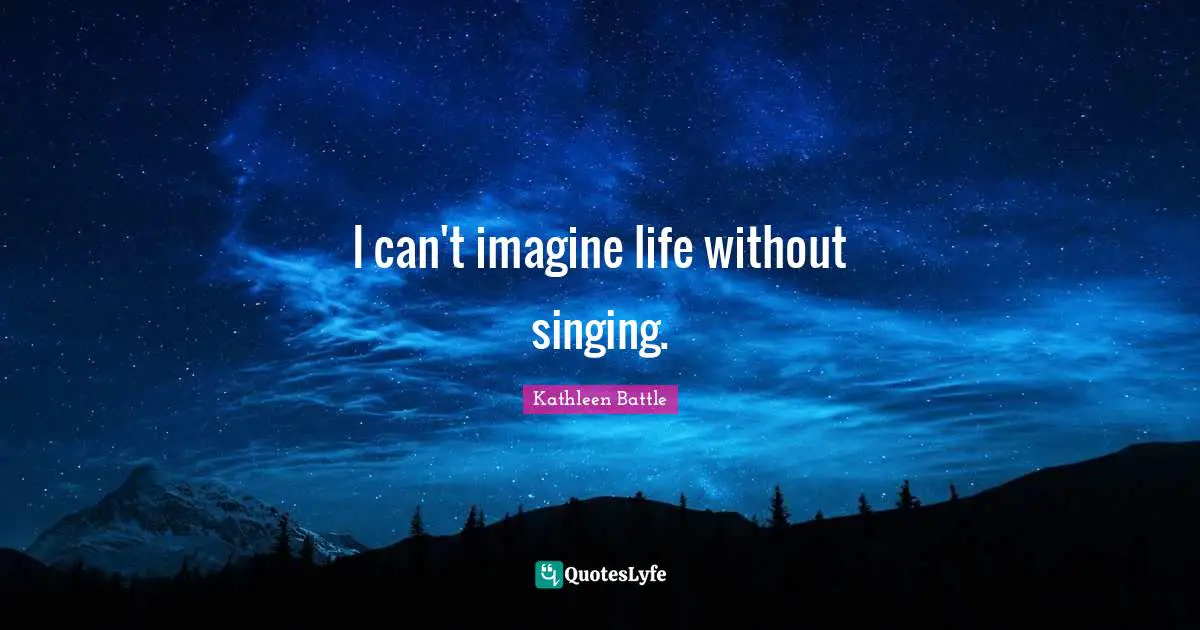 I can't imagine life without singing.