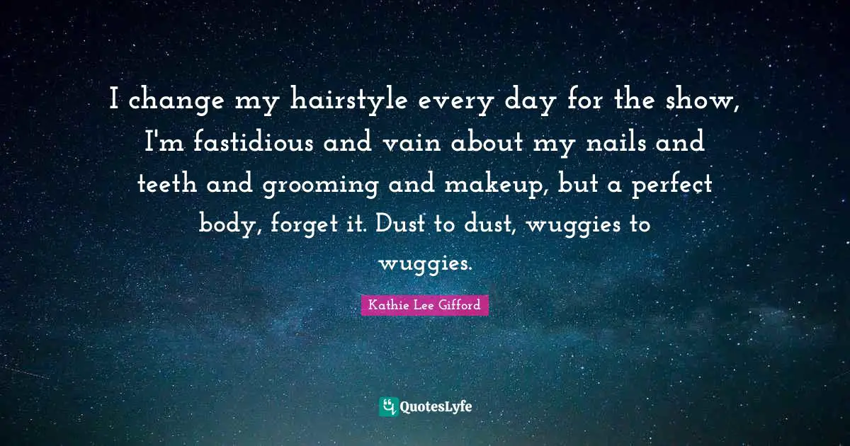 Kathie Lee Gifford Quotes: "I change my hairstyle every day for the show, I'm fastidious and vain about my nails and teeth and grooming and makeup, but a perfect body, forget it. Dust to dust, wuggies to wuggies."
