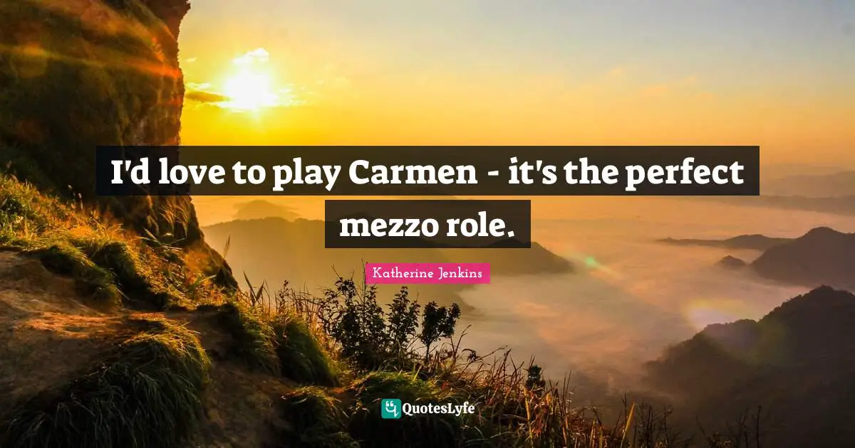 I'd love to play Carmen - it's the perfect mezzo role.