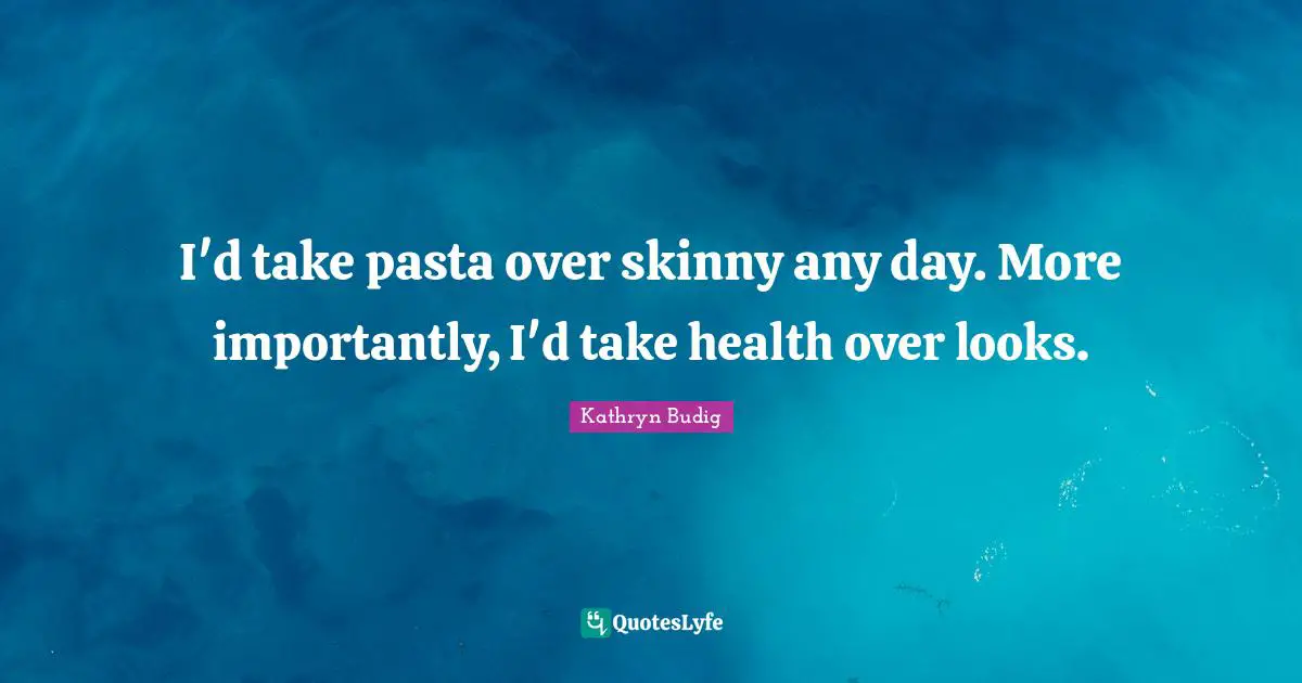 I'd take pasta over skinny any day. More importantly, I'd take health over looks.