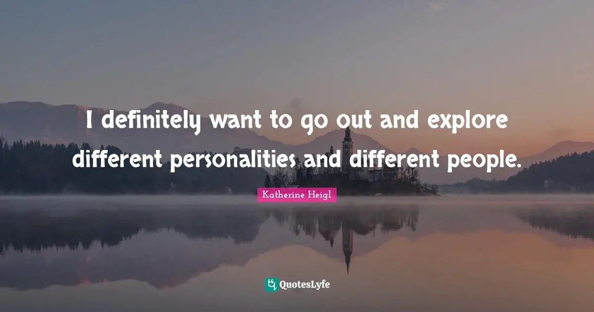 I definitely want to go out and explore different personalities and different people.