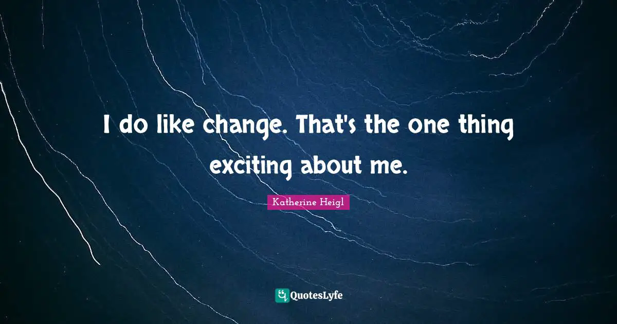 I do like change. That's the one thing exciting about me.