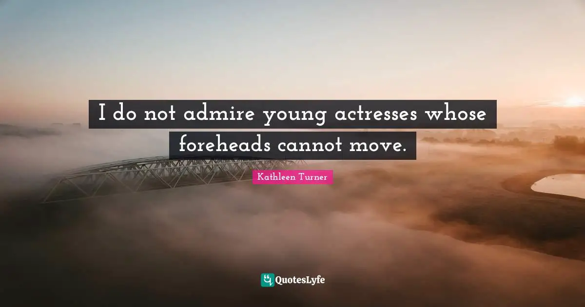 I do not admire young actresses whose foreheads cannot move.