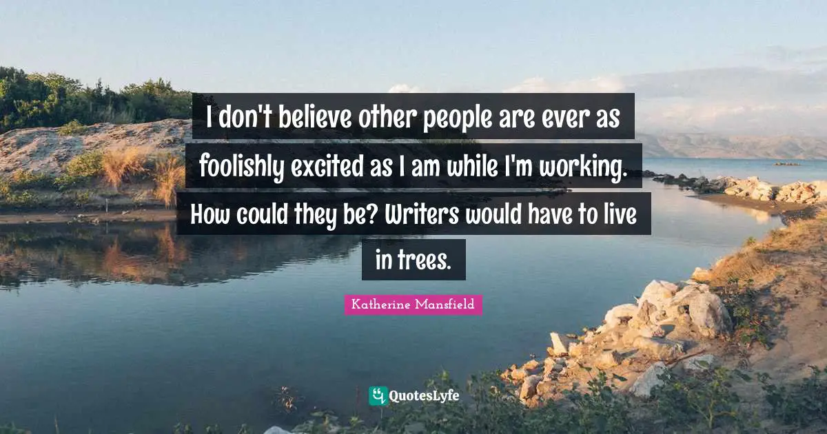 I don't believe other people are ever as foolishly excited as I am while I'm working. How could they be? Writers would have to live in trees.