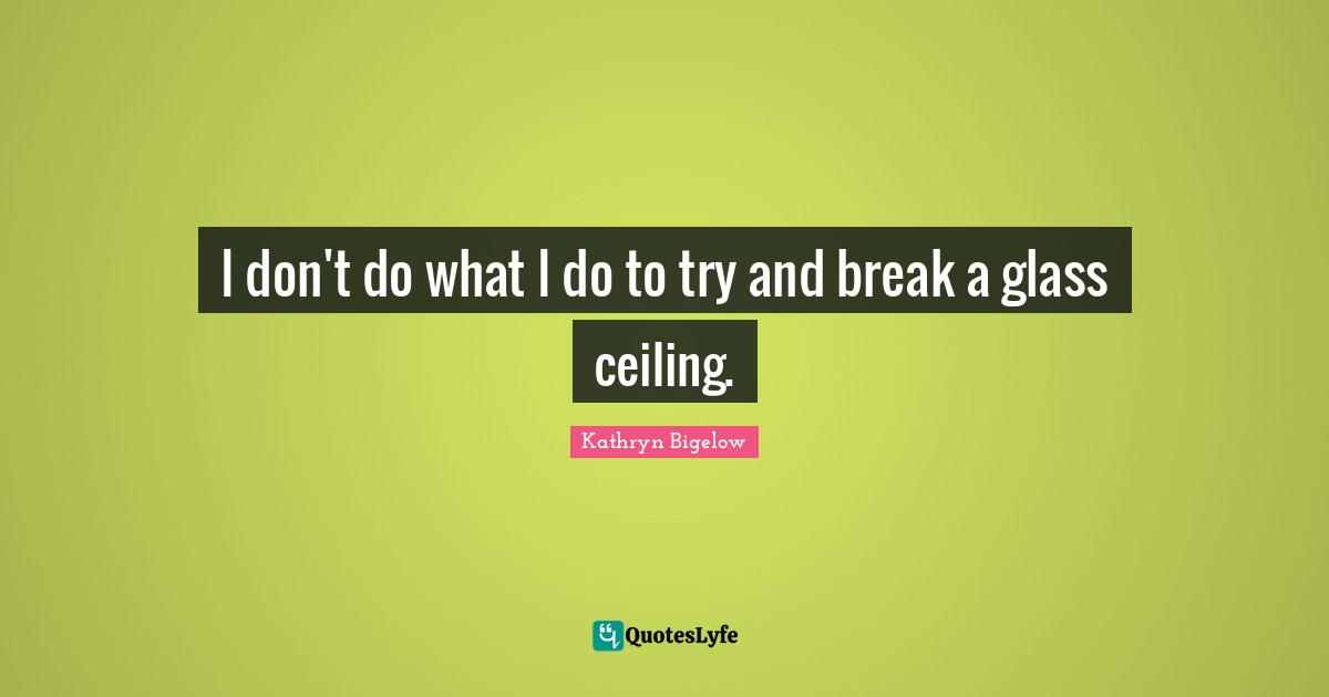 I don't do what I do to try and break a glass ceiling.