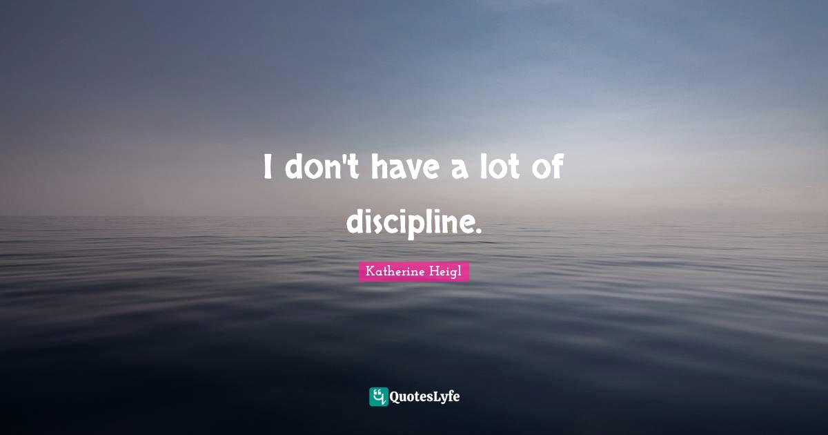 I don't have a lot of discipline.